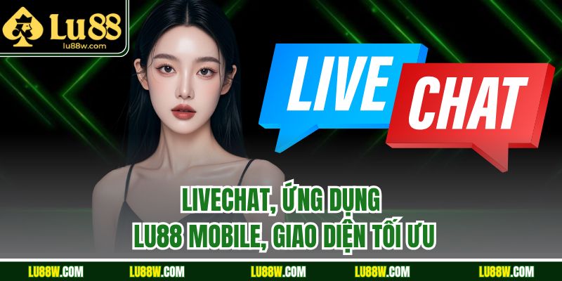 Livechat, ứng dụng LU88 mobile, giao diện tối ưu